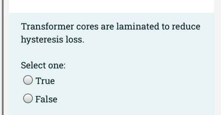 Transformer cores are laminated to reduce
hysteresis loss.
Select one:
O True
O False
