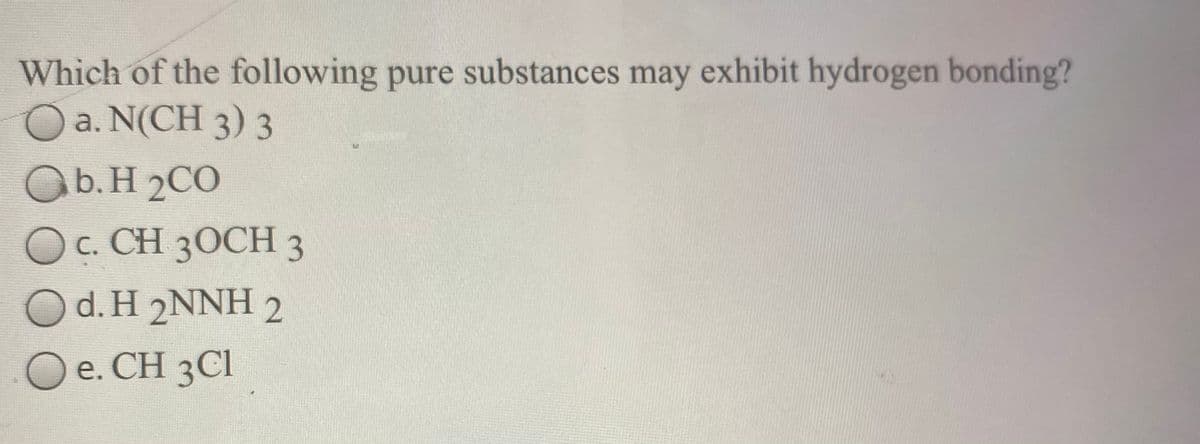 Which of the following pure substances may exhibit hydrogen bonding?
a. N(CH 3) 3
Ob.H 2CO
Oc. CH 30CH 3
O d. H 2NNH 2
O e. CH 3Cl
е.
