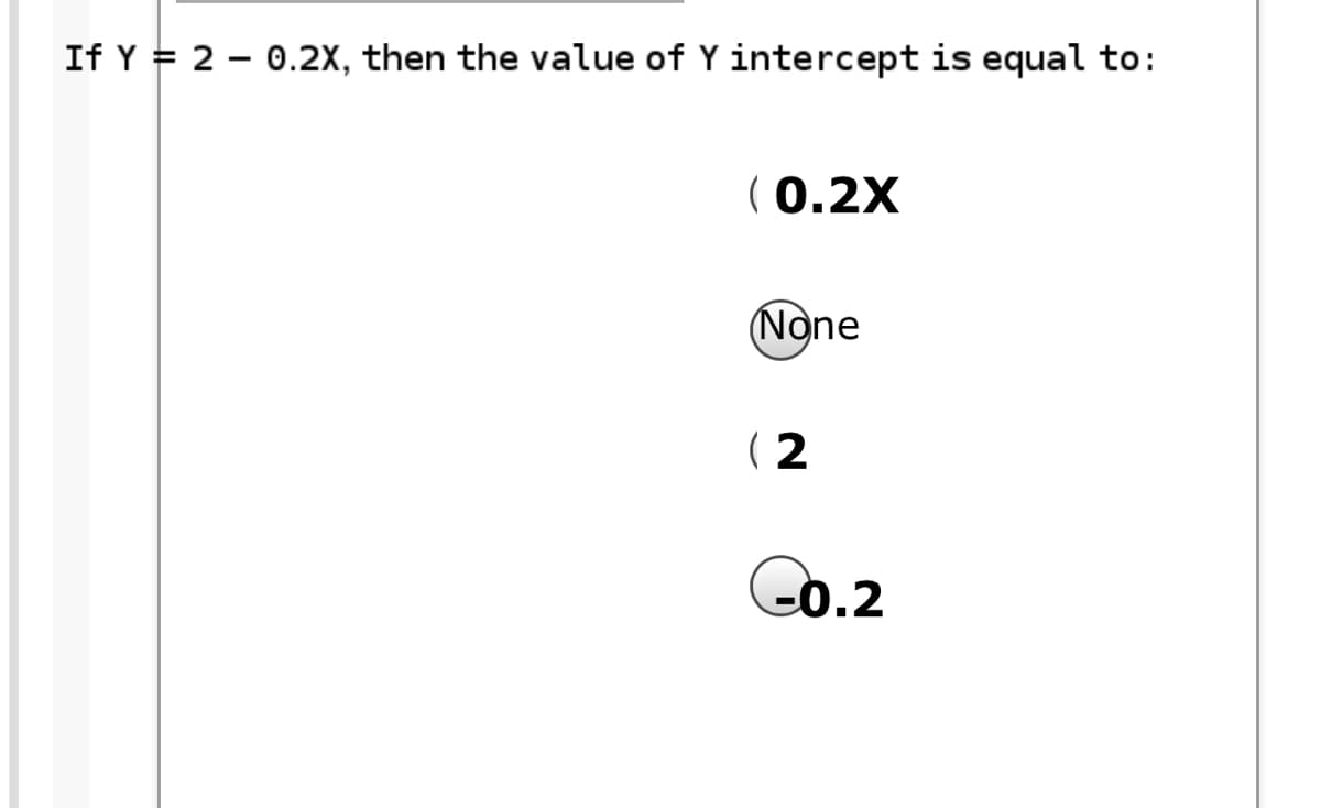 If Y = 2 – 0.2X, then the value of Y intercept is equal to:
(0.2X
(None
( 2
Co.2
