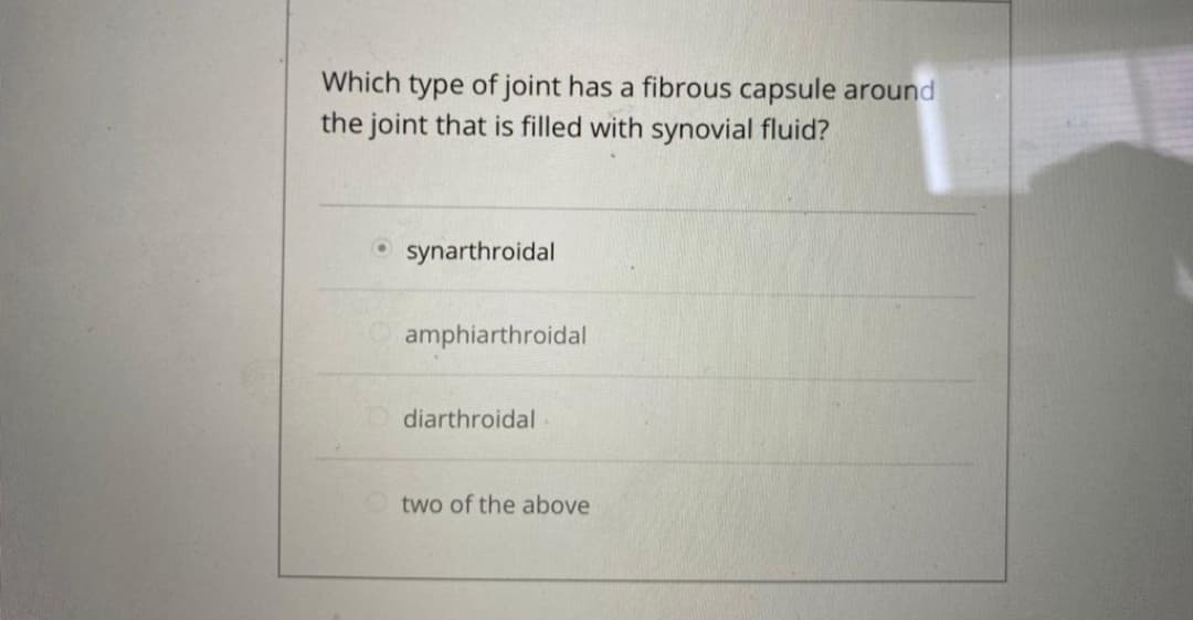 Which type of joint has a fibrous capsule around
the joint that is filled with synovial fluid?
synarthroidal
amphiarthroidal
diarthroidal
two of the above
