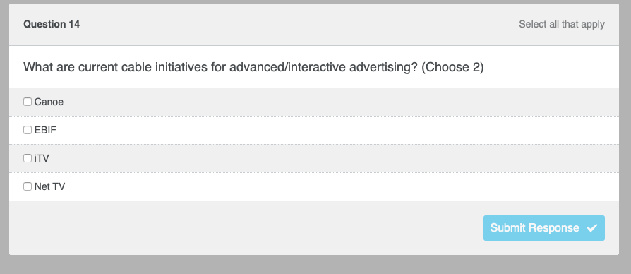 Question 14
What are current cable initiatives for advanced/interactive advertising? (Choose 2)
Canoe
EBIF
OiTV
ONet TV
Select all that apply
Submit Response