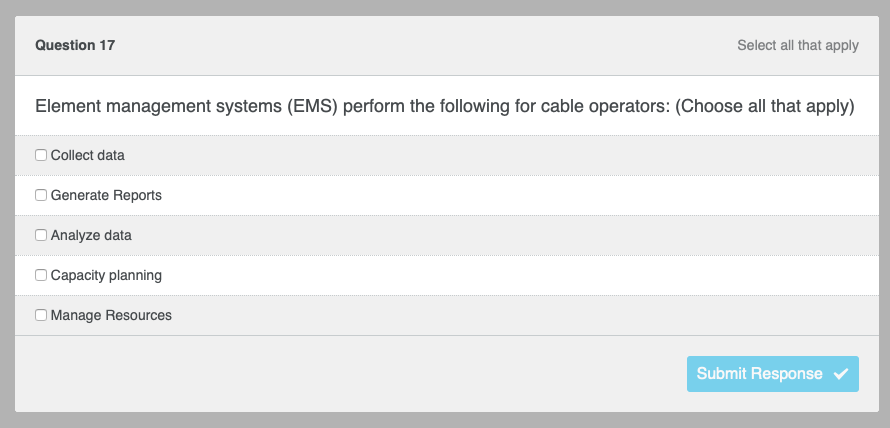 Question 17
Element management systems (EMS) perform the following for cable operators: (Choose all that apply)
0
U
U
U
Collect data
Generate Reports
Analyze data
Select all that apply
Capacity planning
Manage Resources
Submit Response