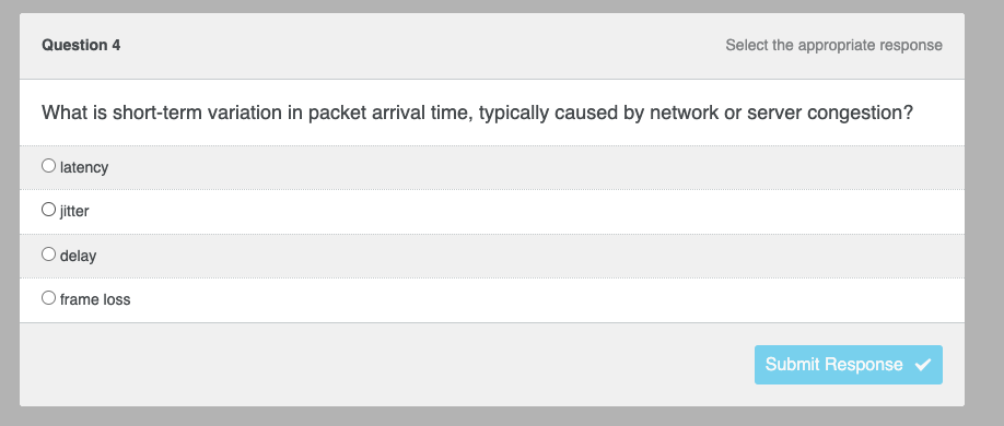 Question 4
Select the appropriate response
What is short-term variation in packet arrival time, typically caused by network or server congestion?
latency
jitter
delay
frame loss
Submit Response ✔