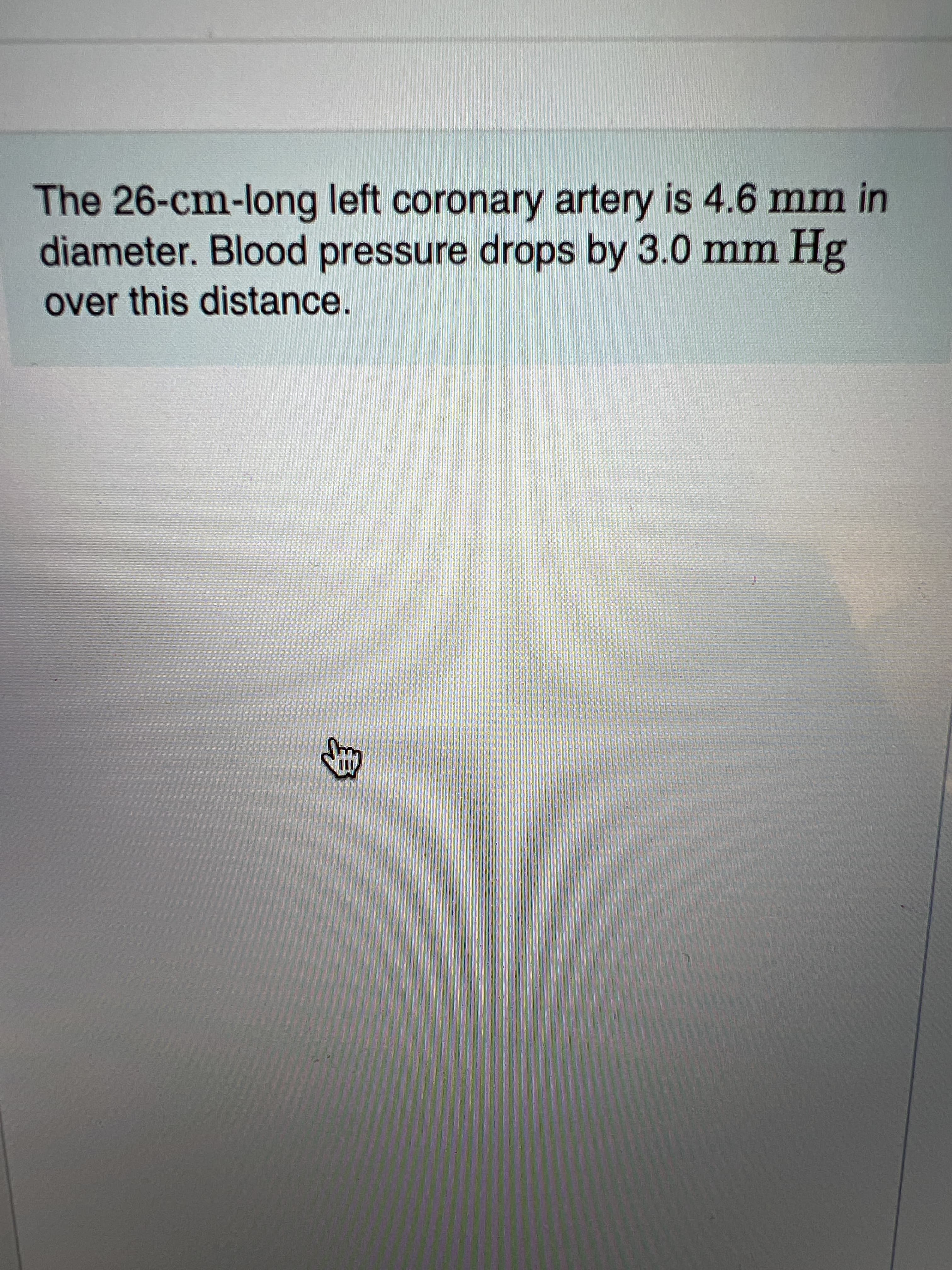 身
The 26-cm-long left coronary artery is 4.6 mm in
diameter. Blood pressure drops by 3.0 mm Hg
over this distance.
