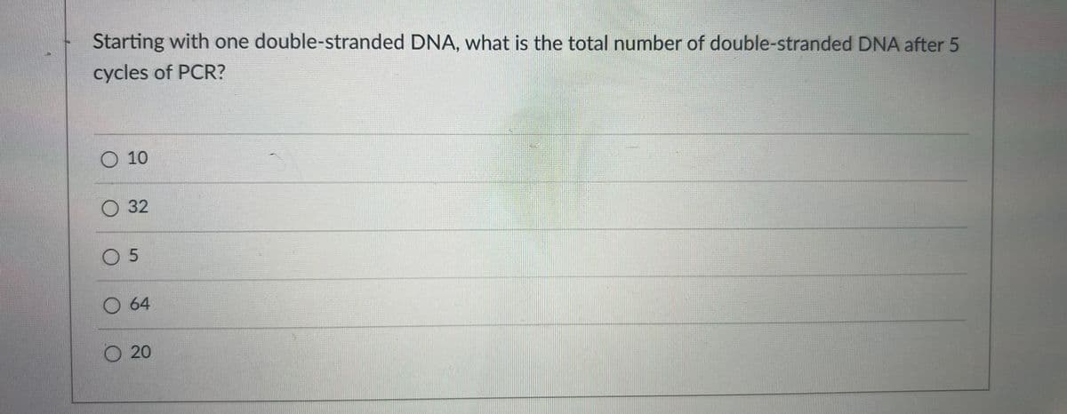 Starting with one double-stranded DNA, what is the total number of double-stranded DNA after 5
cycles of PCR?
O 10
O 32
05
O 64
20