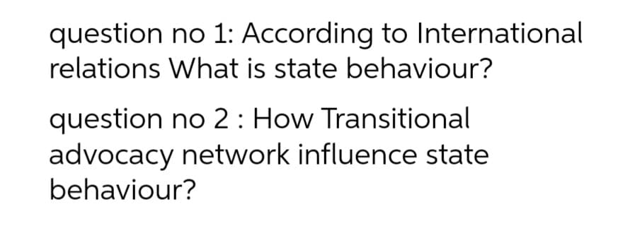 question no 1: According to International
relations What is state behaviour?
question no 2: How Transitional
advocacy network influence state
behaviour?
