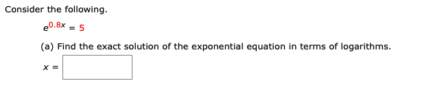 Consider the following.
e0.8x = 5
(a) Find the exact solution of the exponential equation in terms of logarithms.
X =
