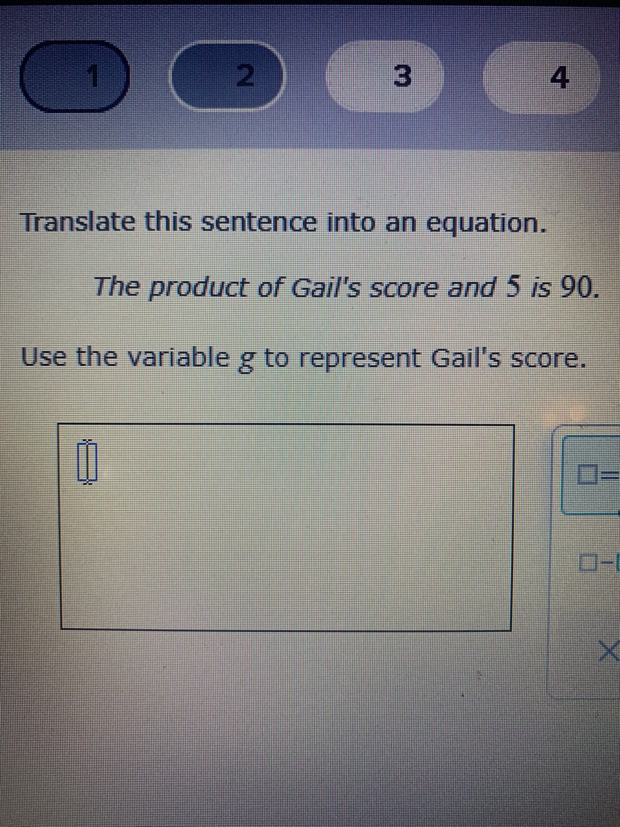 21
3
4
Translate this sentence into an equation.
The product of Gail's score and 5 is 90.
Use the variable g to represent Gail's score.
