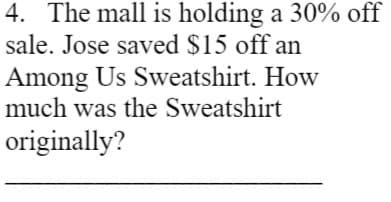 4. The mall is holding a 30% off
sale. Jose saved $15 off an
Among Us Sweatshirt. How
much was the Sweatshirt
originally?

