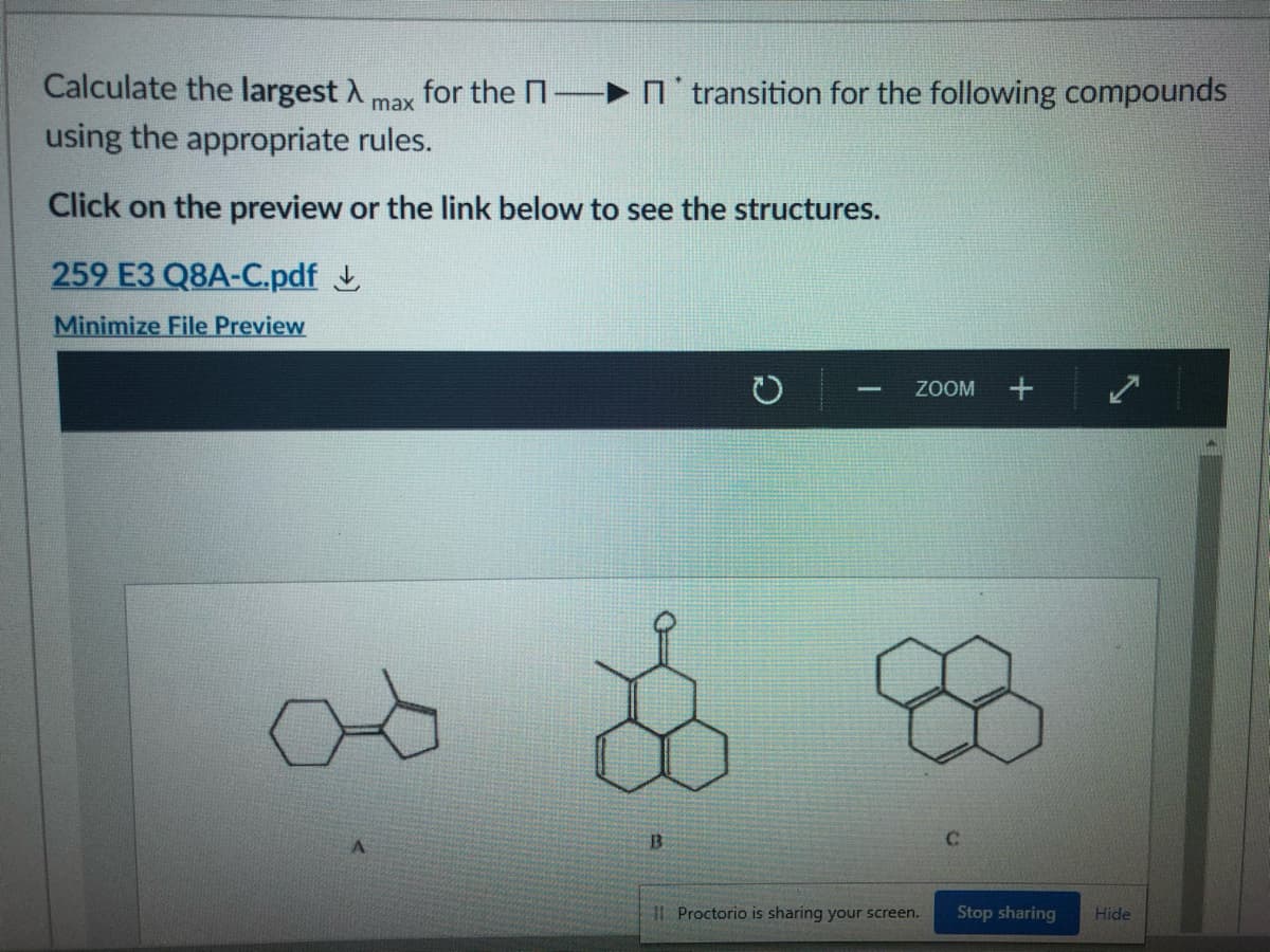 Calculate the largest A
for the N- n'transition for the following compounds
max
using the appropriate rules.
Click on the preview or the link below to see the structures.
259 E3 Q8A-C.pdf L
Minimize File Preview
ZOOM
B.
I Proctorio is sharing your screen.
Stop sharing
Hide
