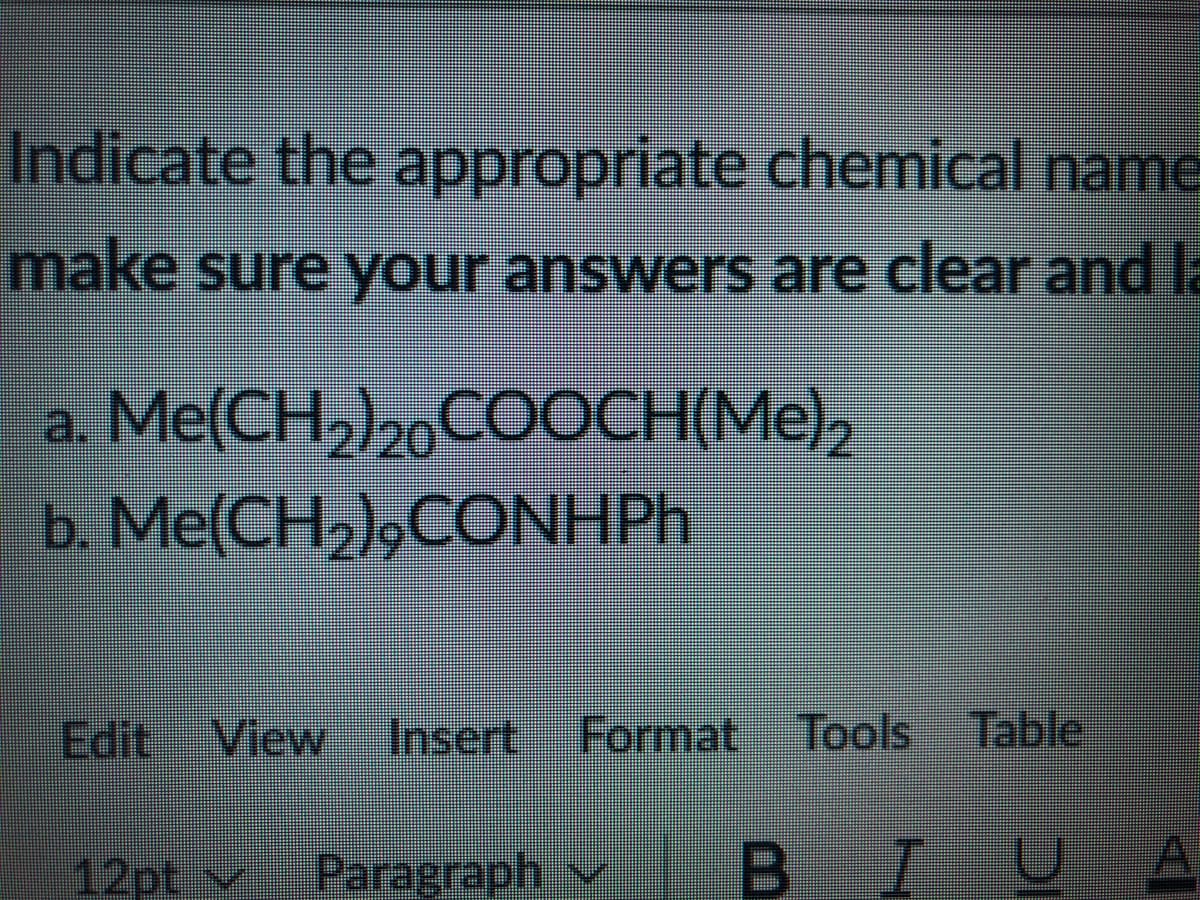 Indicate the appropriate chemical name
make sure your answers are clear and la
a. Me(CH,)20COOCH(Me)2
b. Me(CH2),CONHP.
Edit View
Insert
Format Tools Table
12ptv
Paragraph v BIU
