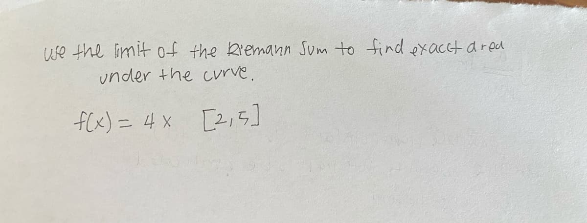 Use the limit of the Riemann Sum to find exacet ared
under the curve.
flx) = 4x [2,5]
