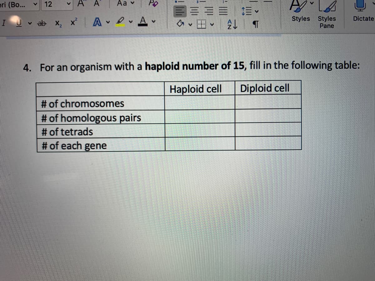pri (Bo...
12
A
Aa v
三| 三v
Styles Styles
Pane
Dictate
U v ab x, x A A
4. For an organism with a haploid number of 15, fill in the following table:
Haploid cell
Diploid cell
# of chromosomes
#of homologous pairs
# of tetrads
# of each gene

