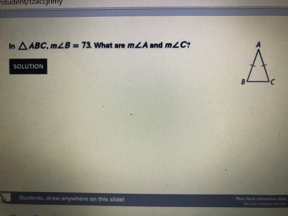 student/tzaccjnmy
In AABC, mZB= 73. What are mLA and mZC?
%3D
SOLUTION
Students, draw anywhere on this slide!
Pear Deck interactive Slide
Do nat reOVe this br
