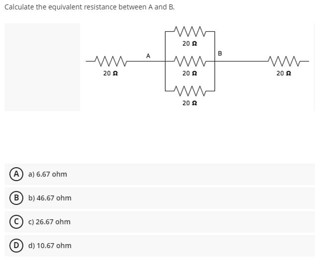 Calculate the equivalent resistance between A and B.
A
-ww
20 2
(A) a) 6.67 ohm
(B) b) 46.67 ohm
CC) 26.67 ohm
(D) d) 10.67 ohm
20 $2
www
20 2
www
20 2
B
www
20 $2