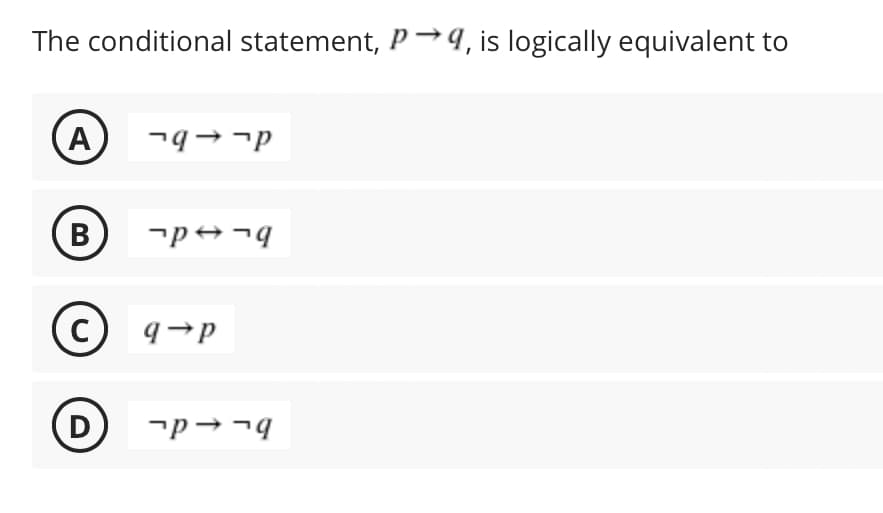 The conditional statement, P→9, is logically equivalent to
A -q--p
B
(C) q-p
D
q-←קר
p--qר