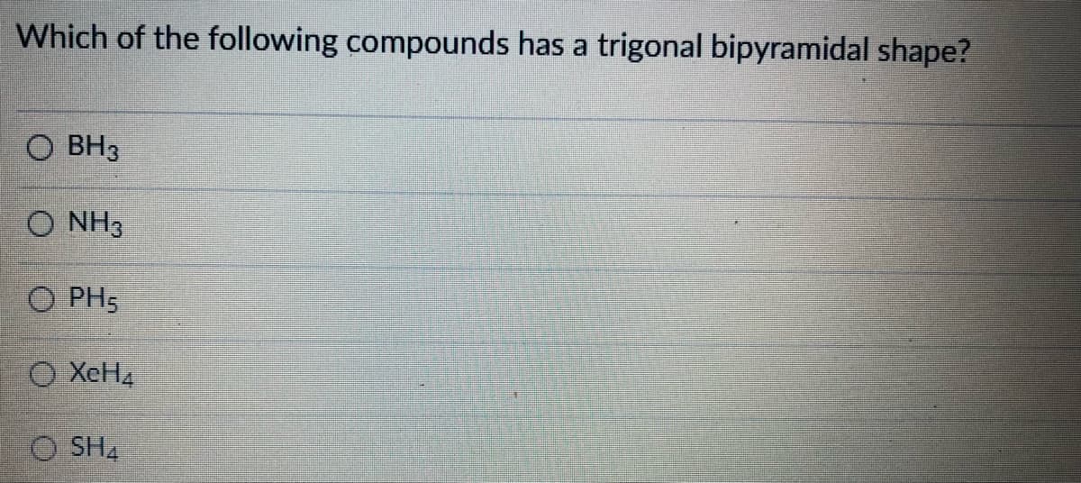 Which of the following compounds has a trigonal bipyramidal shape?
O BH3
O NH3
O PH5
O Xell4
O SHA
