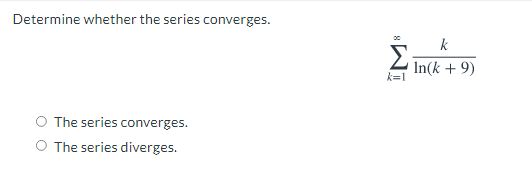 Determine whether the series converges.
k
In(k + 9)
k=1
The series converges.
O The series diverges.
