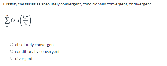 Classify the series as absolutely convergent, conditionally convergent, or divergent.
( kn
6sin
2
k=1
absolutely convergent
conditionally convergent
divergent
