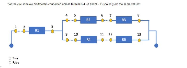 "for the circuit below, Voltmeters connected across terminals 4 - 8 and 9 - 13 should yield the same values"
4 5
6 7
8
R2
R3
1
2
3
R1
9 10
11 12
13
R4
R5
True
False
MO