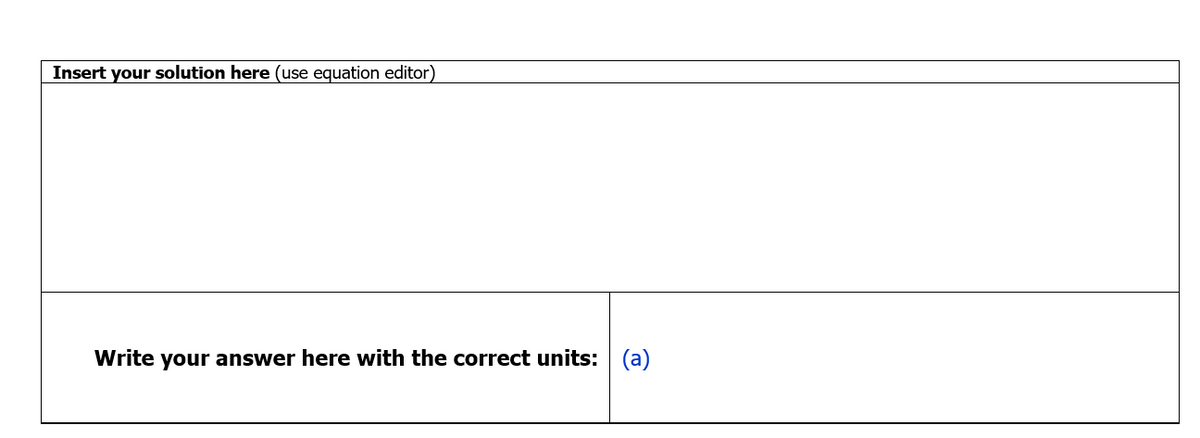 Insert your solution here (use equation editor)
Write your answer here with the correct units: (a)