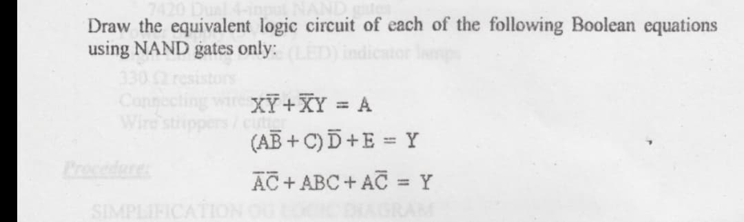 Draw the equivalent logic circuit of each of the following Boolean equations
using NAND gates only: (LED) indicator lamps
330 12 resistors
Connecting wire XY+XY = A
Wire strippers/cutter
SIMPLIFICATION
(AB+C) D+E = Y
AC+ ABC+ AC = Y