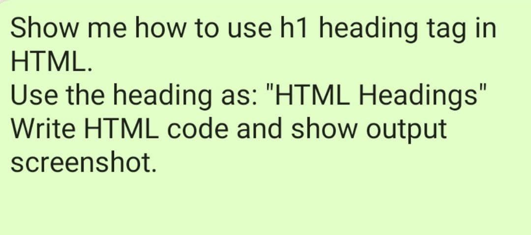 Show me how to use h1 heading tag in
HTML.
Use the heading as: "HTML Headings"
Write HTML code and show output
screenshot.
