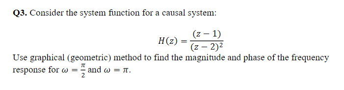 Q3. Consider the system function for a causal system:
(z – 1)
H(z)
(z – 2)2
Use graphical (geometric) method to find the magnitude and phase of the frequency
response for w =- and w = T.
2.
