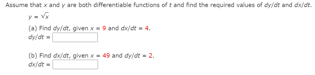 Assume that x and y are both differentiable functions of t and find the required values of dy/dt and dx/dt.
y = Vx
(a) Find dy/dt, given x = 9 and dx/dt = 4.
dy/dt =
(b) Find dx/dt, given x = 49 and dy/dt = 2.
dx/dt =
