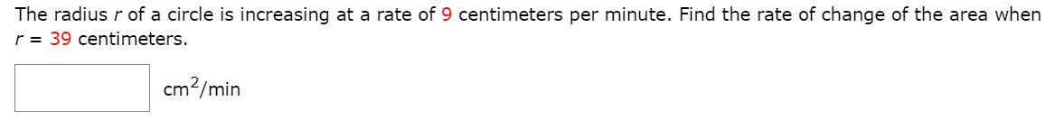 The radius r of a circle is increasing at a rate of 9 centimeters per minute. Find the rate of change of the area when
r = 39 centimeters.
cm?/min
