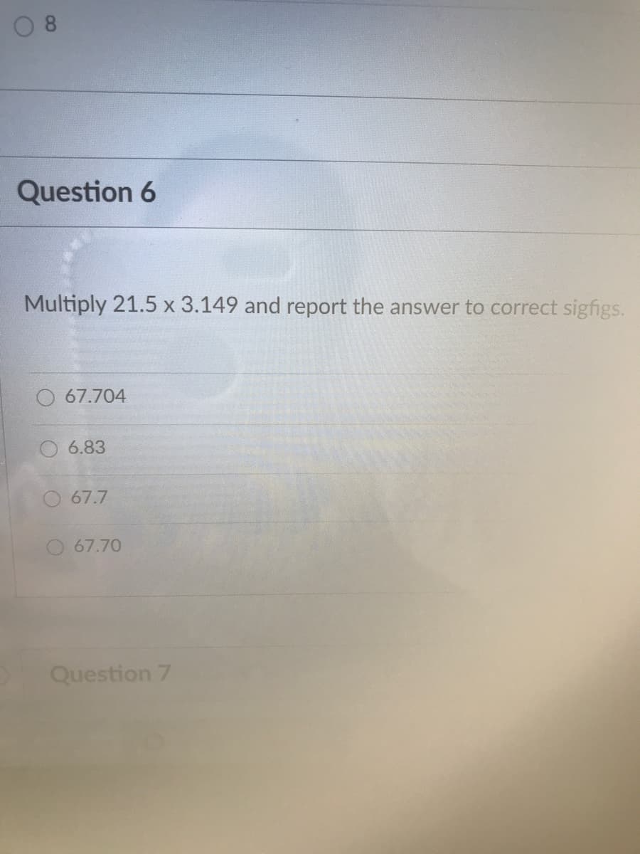 0 8
Question 6
Multiply 21.5 x 3.149 and report the answer to correct sigfigs.
67.704
6.83
67.7
67.70
Question 7
