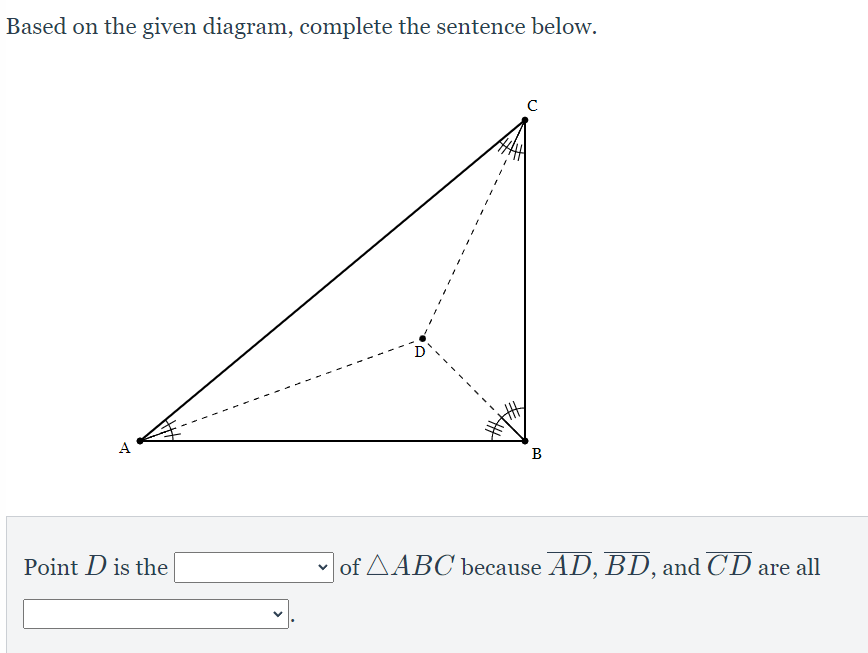Based on the given diagram, complete the sentence below.
A
B
Point D is the
• of AABC because AD, BD, and CD are all
