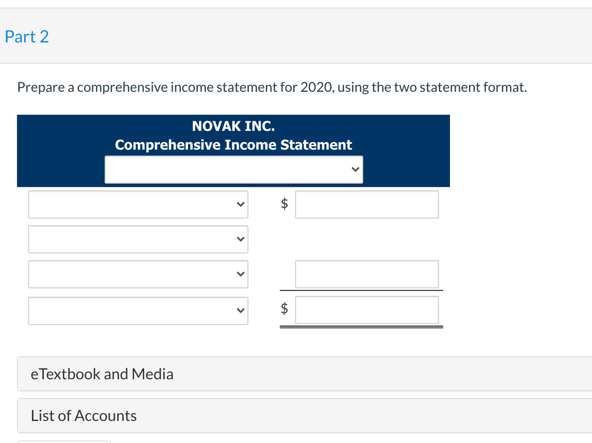 Part 2
Prepare a comprehensive income statement for 2020, using the two statement format.
NOVAK INC.
Comprehensive Income Statement
eTextbook and Media
List of Accounts
%24
%24
>
>
>
