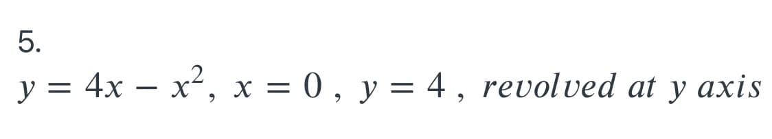 y = 4x – x², x = 0, y = 4 , revolved at y axis
5.
