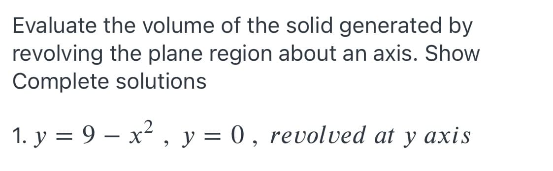 Evaluate the volume of the solid generated by
revolving the plane region about an axis. Show
Complete solutions
1. y = 9 – x2 , y = 0, revolved at y axis
%3D
