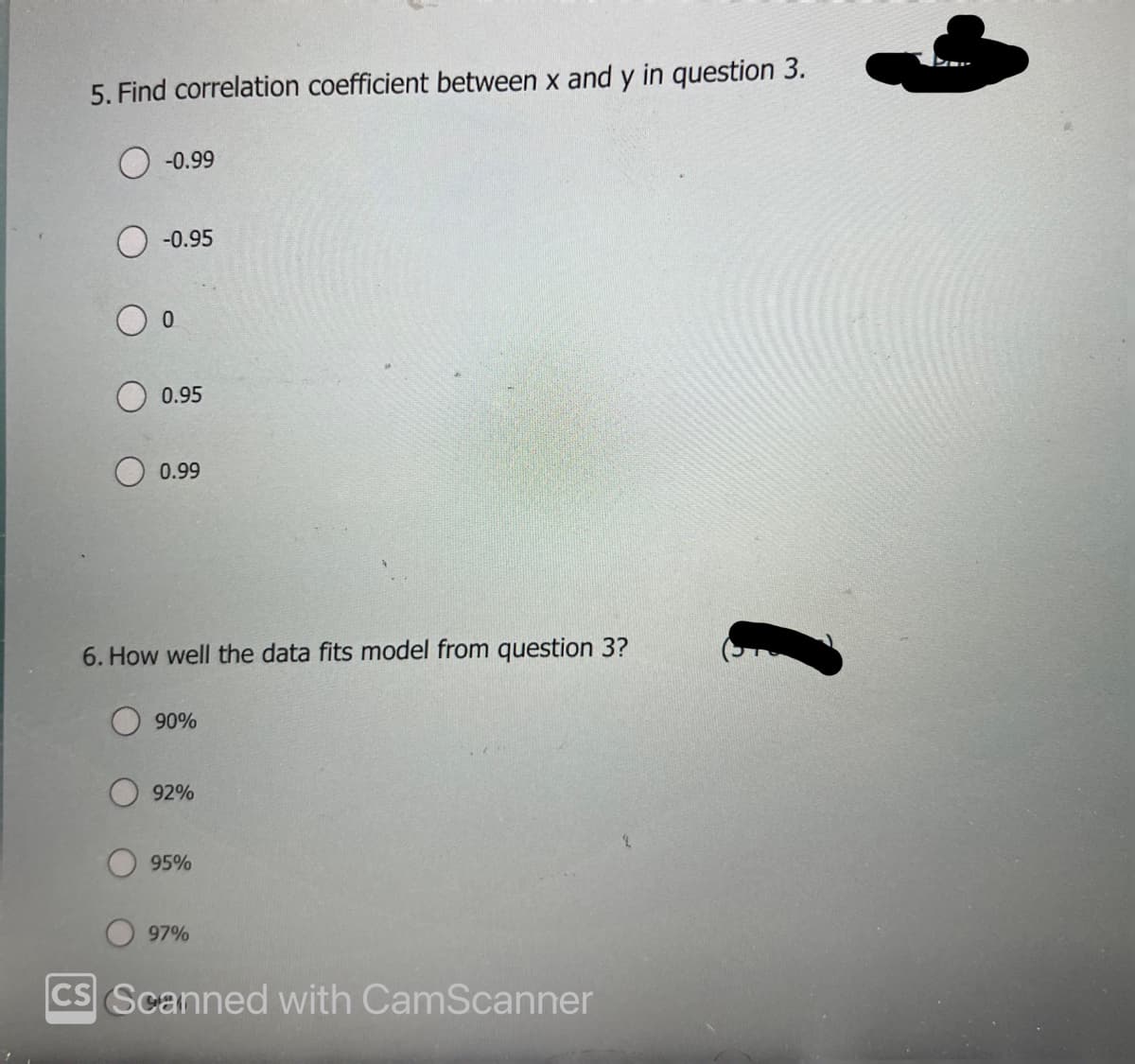 5. Find correlation coefficient between x and y in question 3.
-0.99
-0.95
0
0.95
0.99
6. How well the data fits model from question 3?
90%
92%
95%
97%
CS Scanned with CamScanner