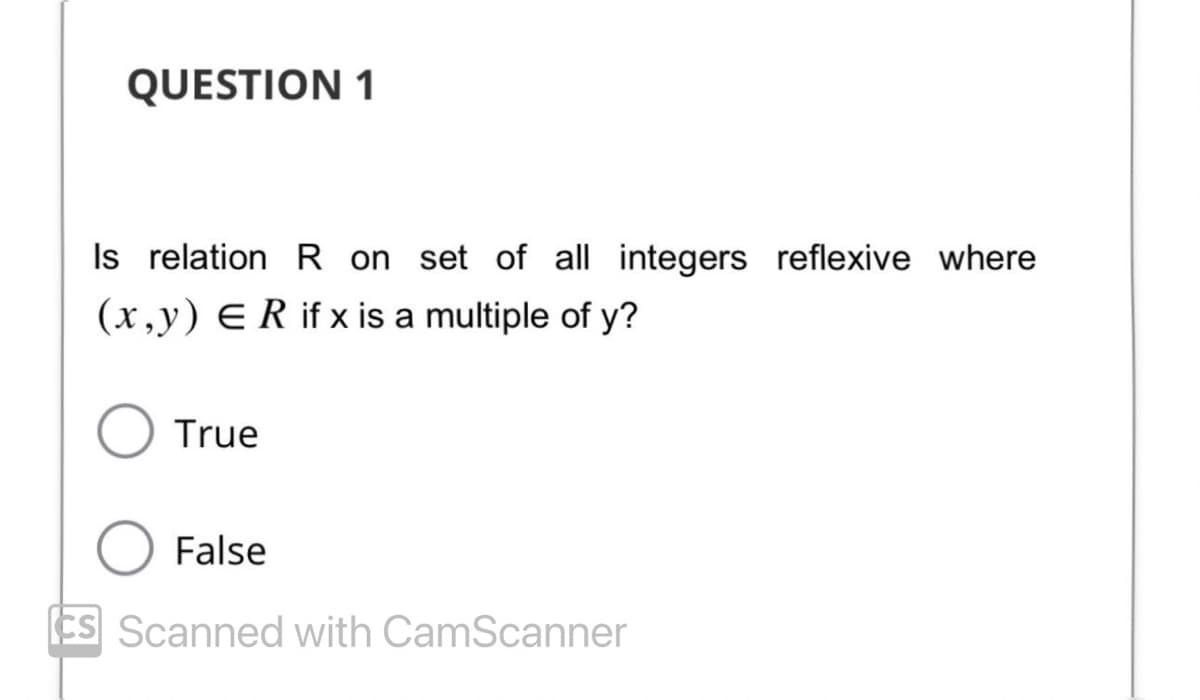QUESTION 1
Is relation R on set of all integers reflexive where
(x,y) ER if x is a multiple of y?
True
False
CS Scanned with CamScanner