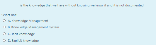 is the knowledge that we have without knowing we know it and it is not documented
Select one:
O A. Knowledge Management
O B. Knowledge Management System
O. Tacit knowledge
O D. Explicit knowledge
