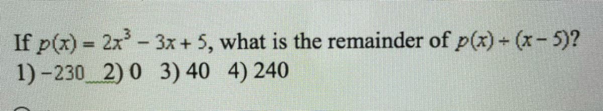 If p(x) 2x- 3x + 5, what is the remainder of p(x)+ (x-5)?
1)-230 2) 0 3) 40 4) 240
