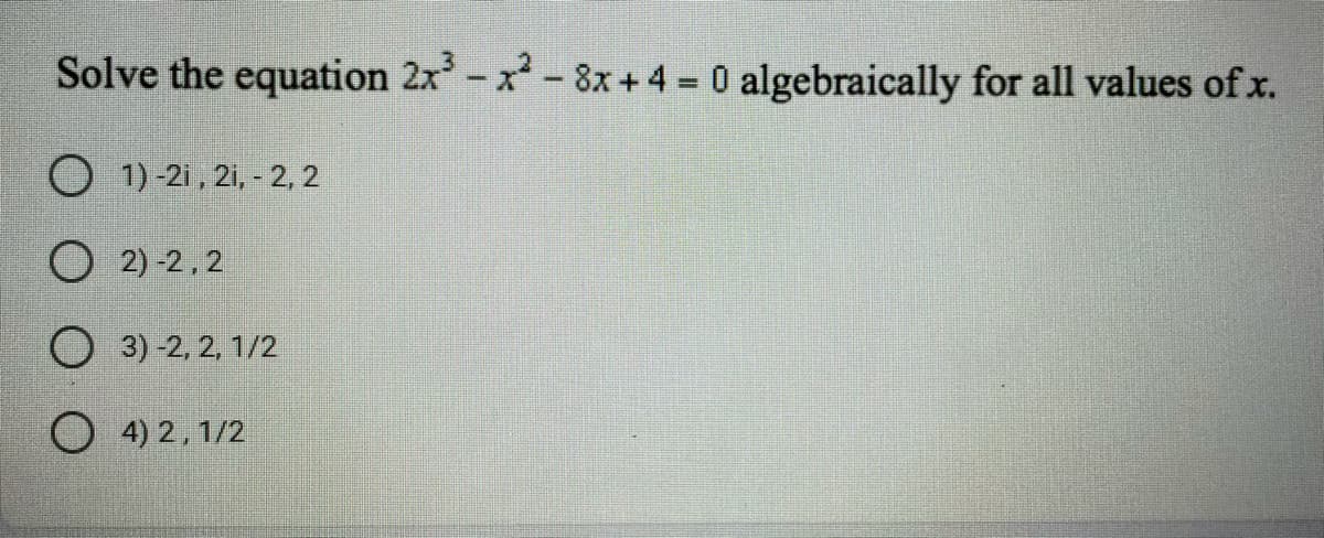 Solve the equation 2x-x-8x+4 = 0 algebraically for all values of x.
1)-21, 21, - 2, 2
O 2) -2,2
O 3) -2, 2, 1/2
O 4) 2,1/2
