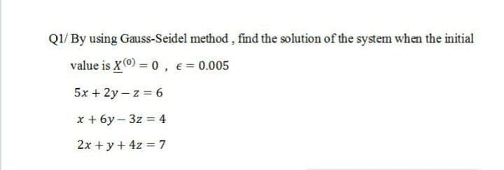 QI/ By using Gauss-Seidel method , find the solution of the system when the initial
value is X) = 0, e= 0.005
5x + 2y – z = 6
x + 6y – 3z = 4
2x + y + 4z = 7
