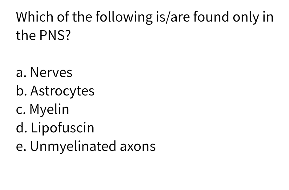Which of the following is/are found only in
the PNS?
a. Nerves
b. Astrocytes
с. Мyelin
d. Lipofuscin
e. Unmyelinated axons
