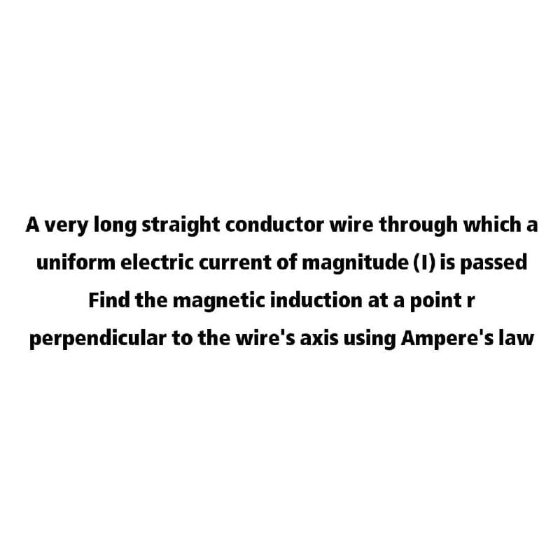 A very long straight conductor wire through which a
uniform electric current of magnitude (1) is passed
Find the magnetic induction at a point r
perpendicular to the wire's axis using Ampere's law