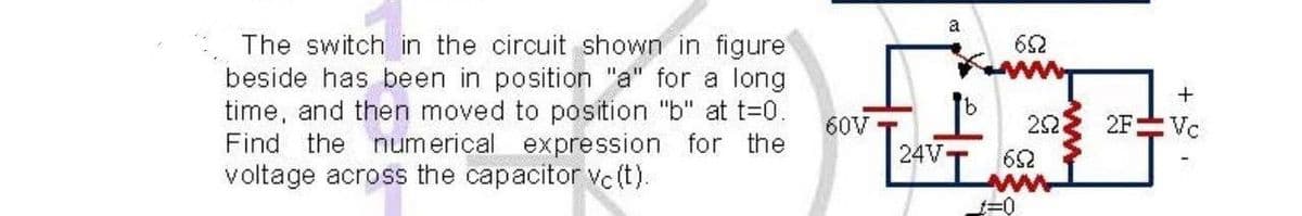 The switch in the circuit showed
in figure
for a long
beside has been in position
time, and then moved to position "b" at t=0.
Find the numerical expression for the
voltage across the capacitor vc (t).
60V
24V
a
652
252
652
1=0
+
2F Vc