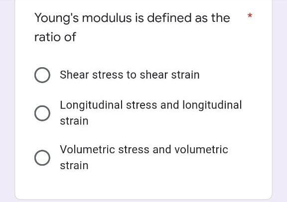 Young's modulus is defined as the
ratio of
O Shear stress to shear strain
Longitudinal stress and longitudinal
strain
Volumetric stress and volumetric
strain