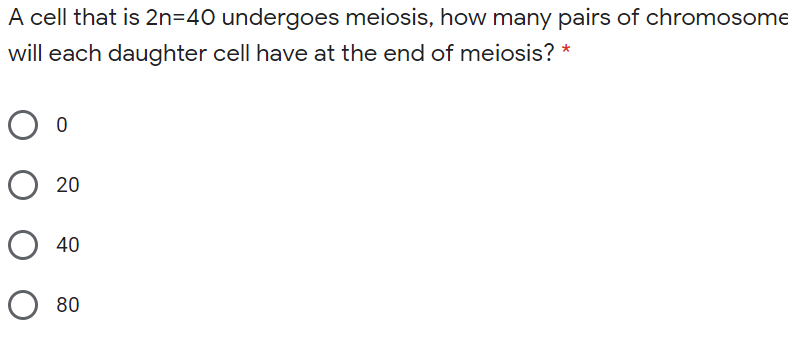 A cell that is 2n=40 undergoes meiosis, how many pairs of chromosome
will each daughter cell have at the end of meiosis? *
O 20
О 40
O 80
