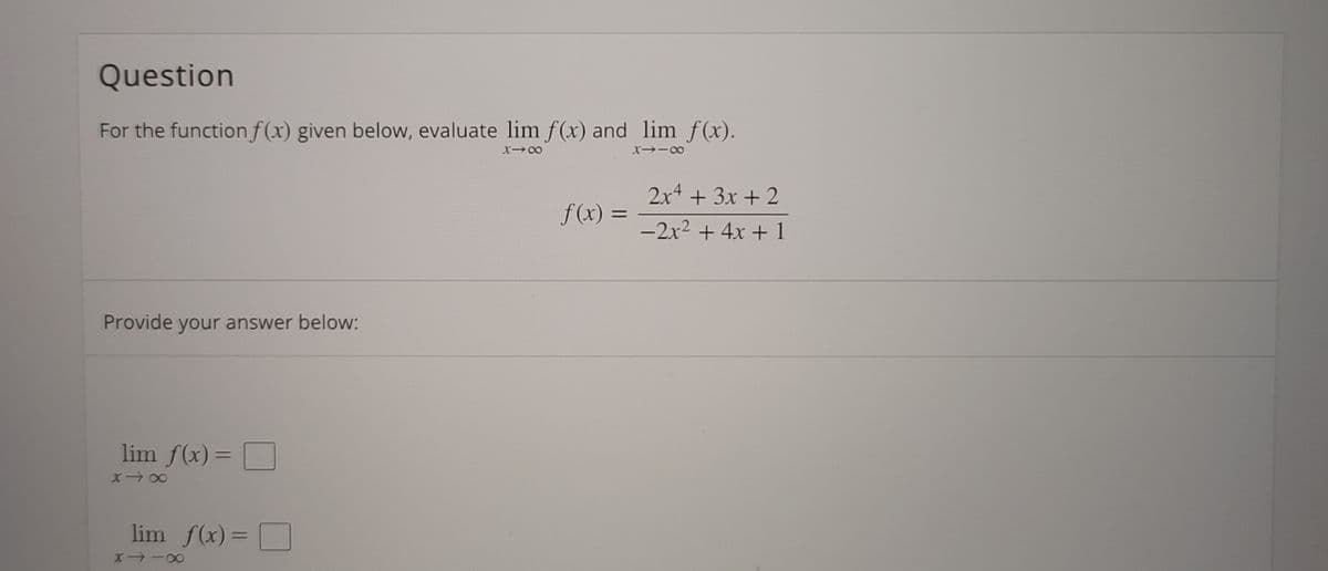 Question
For the functionf(x) given below, evaluate lim f(x) and lim f(x).
2x4 + 3x + 2
f (x)
-2x2 + 4x + 1
Provide your answer below:
lim f(x) = O
lim f(x)= O
%3D
