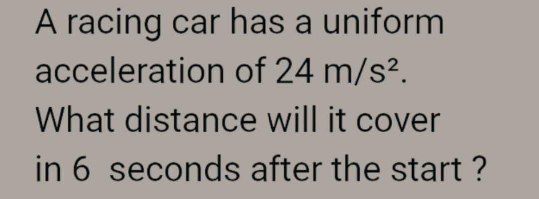 A racing car has a uniform
acceleration
of 24 m/s².
What distance will it cover
in 6 seconds after the start?