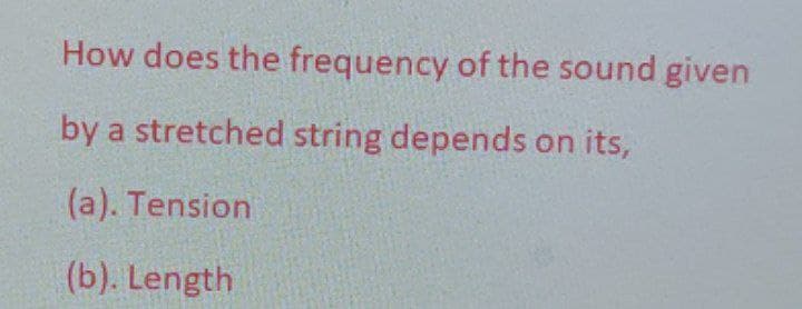 How does the frequency of the sound given
by a stretched string depends on its,
(a). Tension
(b). Length