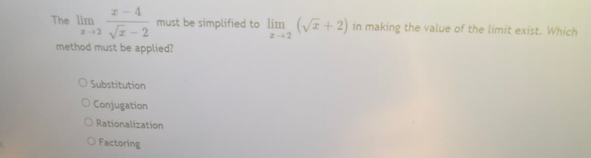 I- 4
must be simplified to lim (VI + 2) in making the value of the limit exist. Which
The lim
z+2 VI-2
method must be applied?
O Substitution
O Conjugation
O Rationalization
O Factoring
